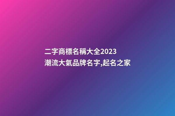 二字商標名稱大全2023 潮流大氣品牌名字,起名之家-第1張-商標起名-玄機派
